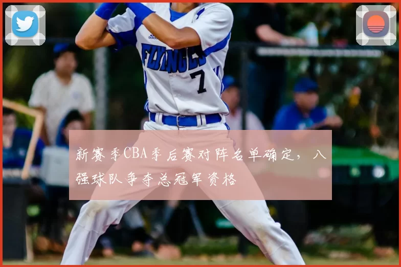 新赛季CBA季后赛对阵名单确定，八强球队争夺总冠军资格
