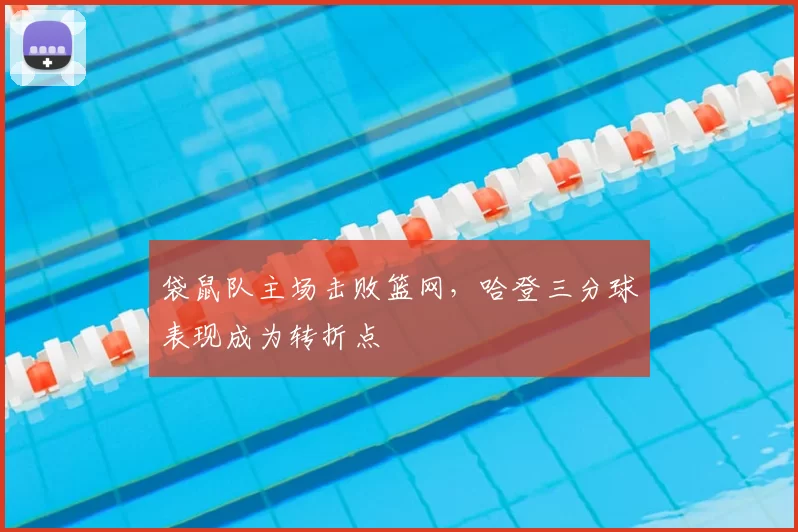袋鼠队主场击败篮网，哈登三分球表现成为转折点