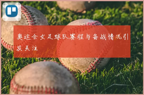 奥运会女足球队赛程与备战情况引发关注