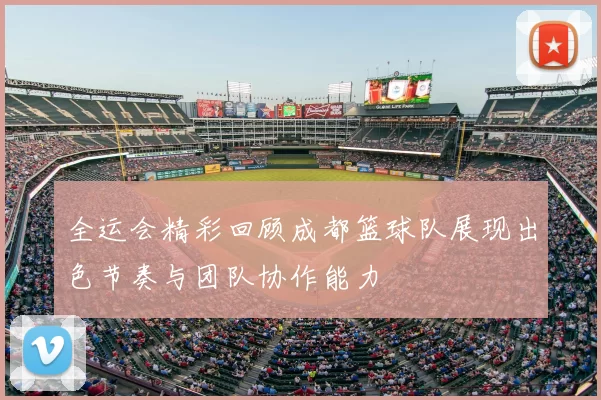 全运会精彩回顾成都篮球队展现出色节奏与团队协作能力