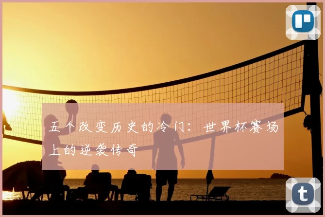 五个改变历史的冷门:世界杯赛场上的逆袭传奇