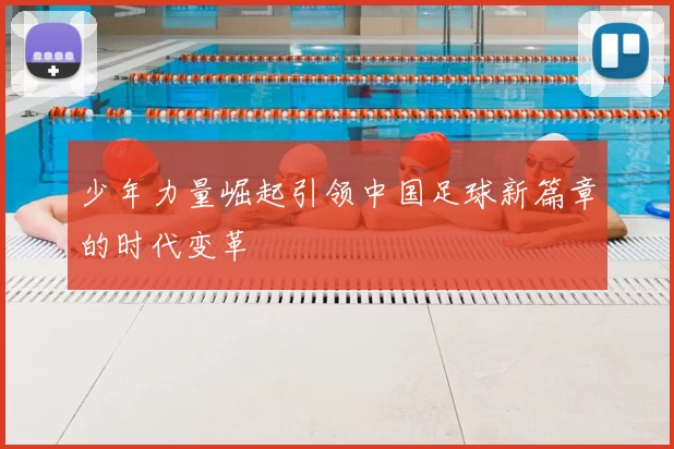 少年力量崛起引领中国足球新篇章的时代变革