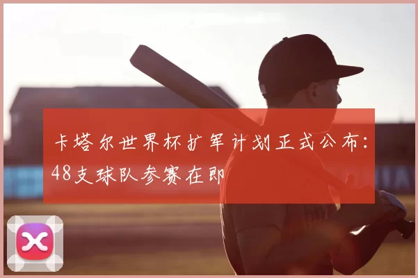 卡塔尔世界杯扩军计划正式公布：48支球队参赛在即