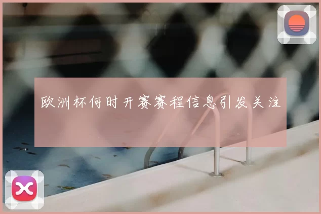 欧洲杯何时开赛赛程信息引发关注
