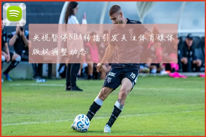 央视暂停NBA转播引发关注体育媒体版权调整动态