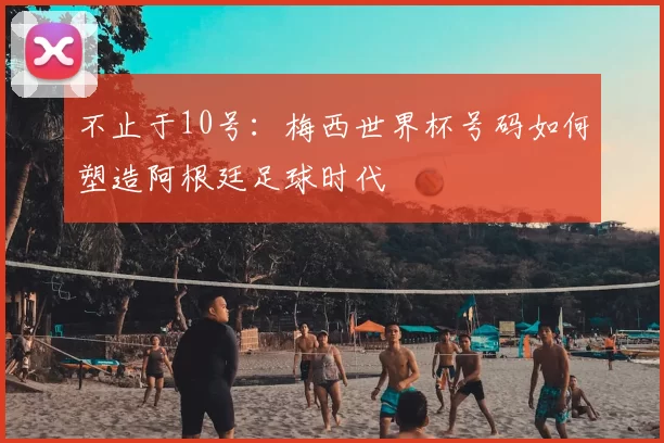 不止于10号：梅西世界杯号码如何塑造阿根廷足球时代