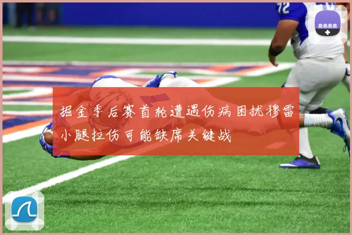 掘金季后赛首轮遭遇伤病困扰穆雷小腿拉伤可能缺席关键战