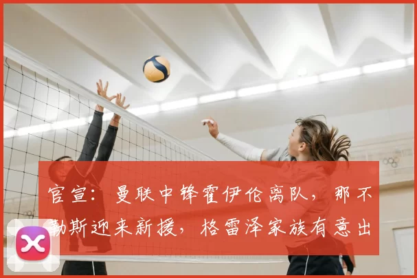 官宣:曼联中锋霍伊伦离队,那不勒斯迎来新援,格雷泽家族有意出售球队_欧冠_罗马_意甲
