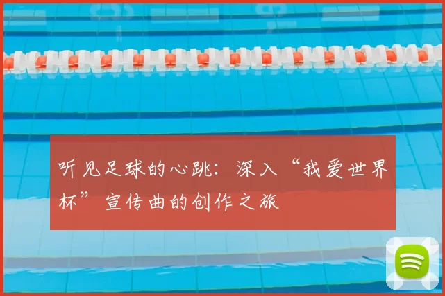 听见足球的心跳:深入“我爱世界杯”宣传曲的创作之旅