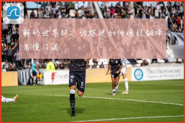 解码世界杯:伪球迷如何通过翻译看懂门道