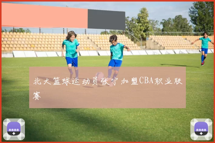北大篮球运动员张宁加盟CBA职业联赛