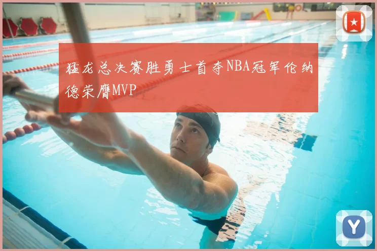 猛龙总决赛胜勇士首夺NBA冠军伦纳德荣膺MVP
