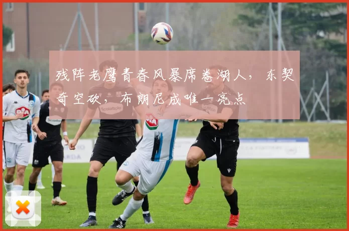 残阵老鹰青春风暴席卷湖人,东契奇空砍,布朗尼成唯一亮点