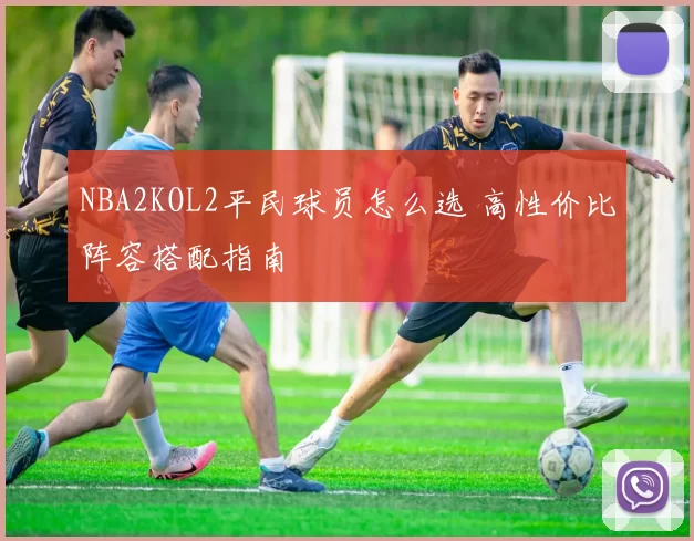 NBA2KOL2平民球员怎么选 高性价比阵容搭配指南