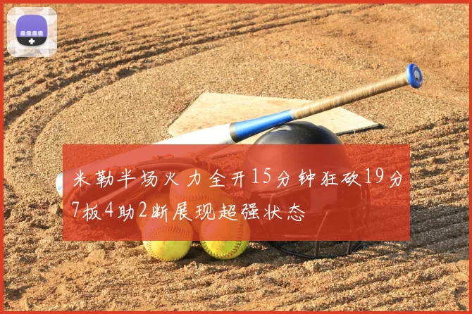 米勒半场火力全开15分钟狂砍19分7板4助2断展现超强状态