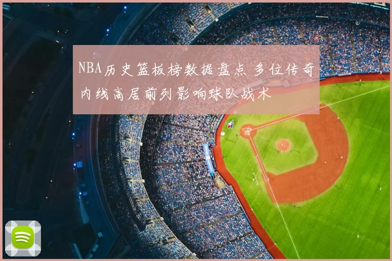 NBA历史篮板榜数据盘点 多位传奇内线高居前列影响球队战术