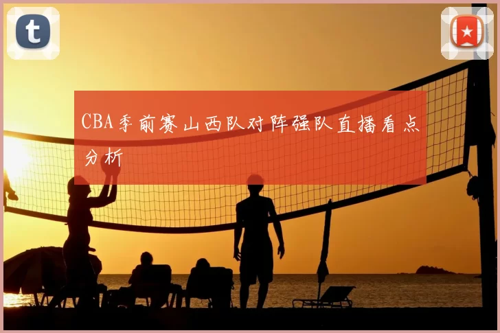 CBA季前赛山西队对阵强队直播看点分析