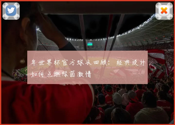 年世界杯官方球衣回顾:经典设计如何点燃绿茵激情