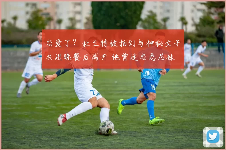 恋爱了?杜兰特被拍到与神秘女子共进晚餐后离开 他曾迷恋悉尼妹