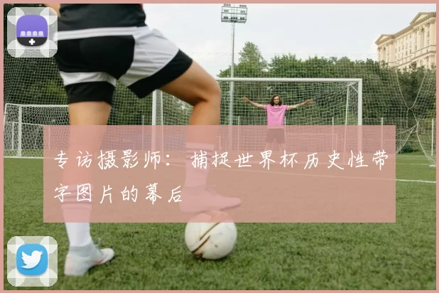 专访摄影师：捕捉世界杯历史性带字图片的幕后