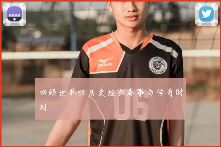 回顾世界杯历史经典赛事与传奇时刻