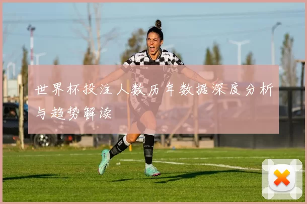 世界杯投注人数历年数据深度分析与趋势解读