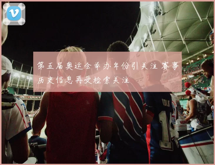 第五届奥运会举办年份引关注 赛事历史信息再受检索关注