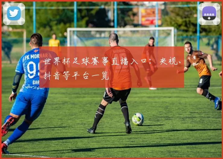世界杯足球赛事直播入口：央视、抖音等平台一览