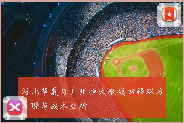 河北华夏与广州恒大激战回顾双方表现与战术分析