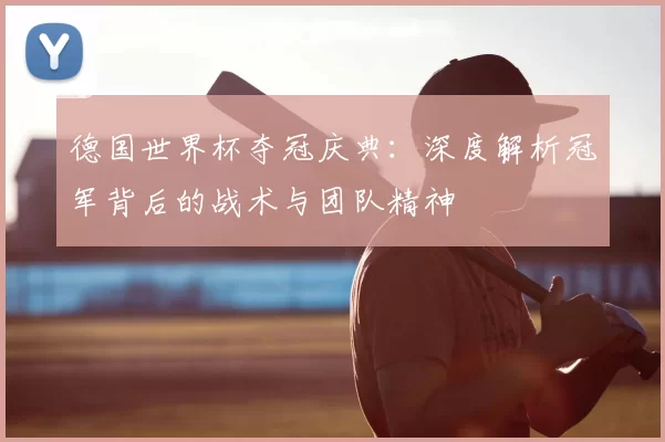 德国世界杯夺冠庆典:深度解析冠军背后的战术与团队精神