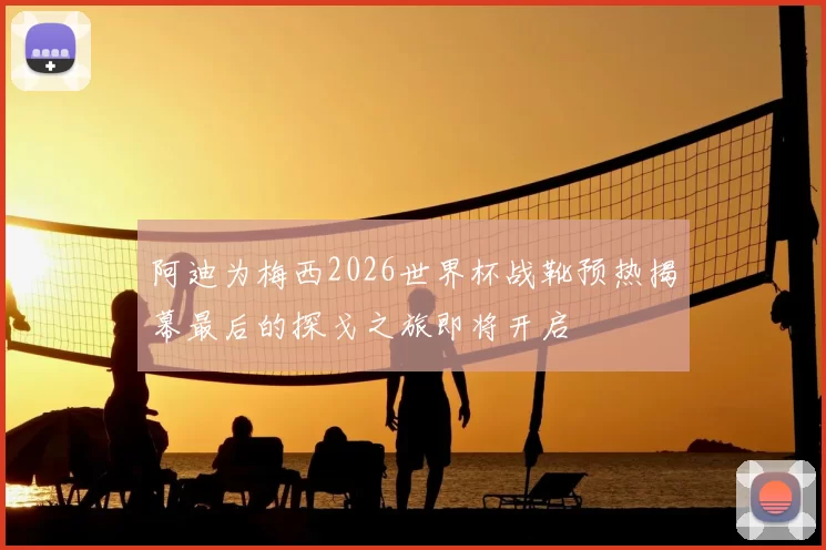 阿迪为梅西2026世界杯战靴预热揭幕最后的探戈之旅即将开启