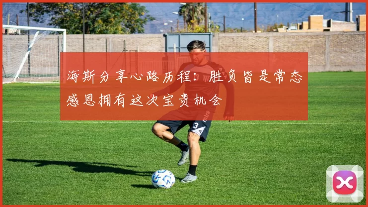 海斯分享心路历程:胜负皆是常态感恩拥有这次宝贵机会