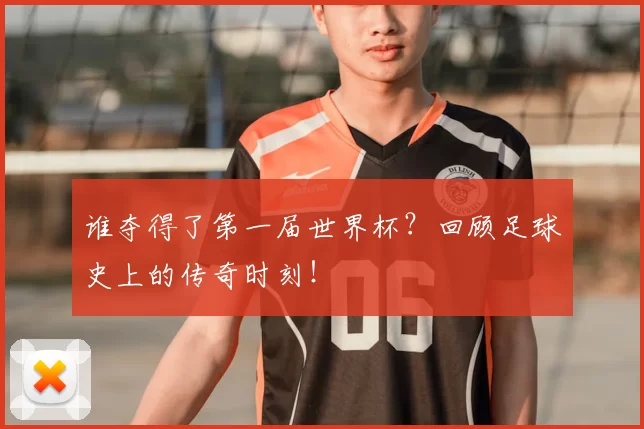 谁夺得了第一届世界杯?回顾足球史上的传奇时刻!