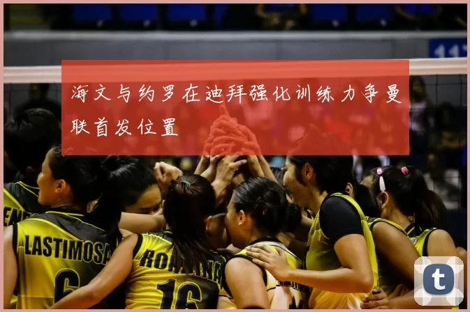 海文与约罗在迪拜强化训练力争曼联首发位置