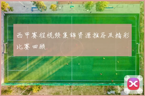 西甲赛程视频集锦资源推荐及精彩比赛回顾