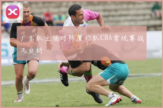 广东队主场对阵厦门队CBA常规赛战况分析