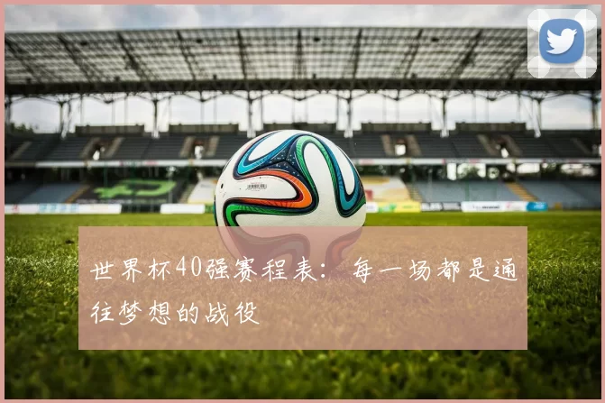 世界杯40强赛程表：每一场都是通往梦想的战役