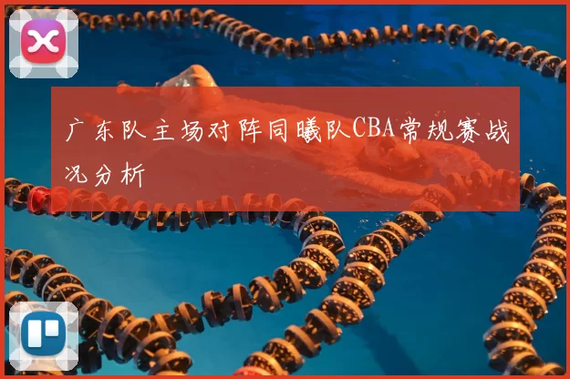 广东队主场对阵同曦队CBA常规赛战况分析