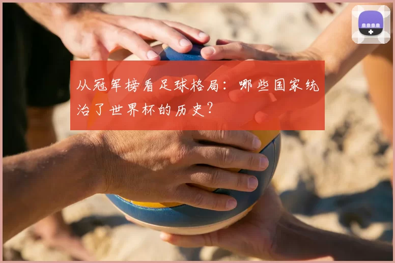 从冠军榜看足球格局：哪些国家统治了世界杯的历史？