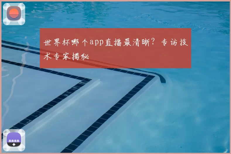 世界杯哪个app直播最清晰?专访技术专家揭秘