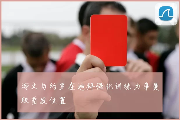海文与约罗在迪拜强化训练力争曼联首发位置