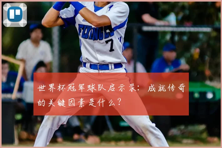 世界杯冠军球队启示录:成就传奇的关键因素是什么?