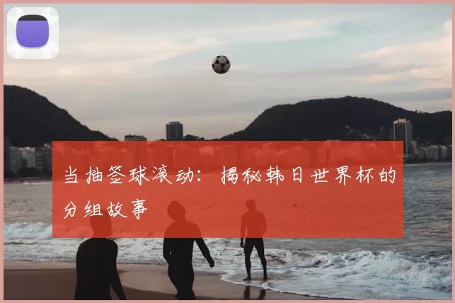 当抽签球滚动:揭秘韩日世界杯的分组故事