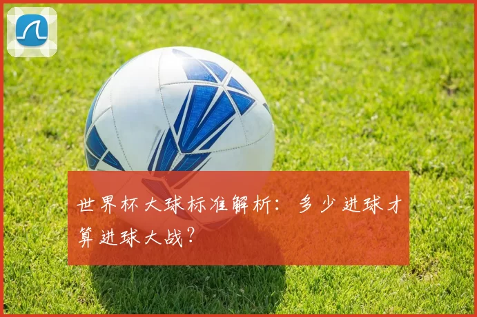 世界杯大球标准解析:多少进球才算进球大战?