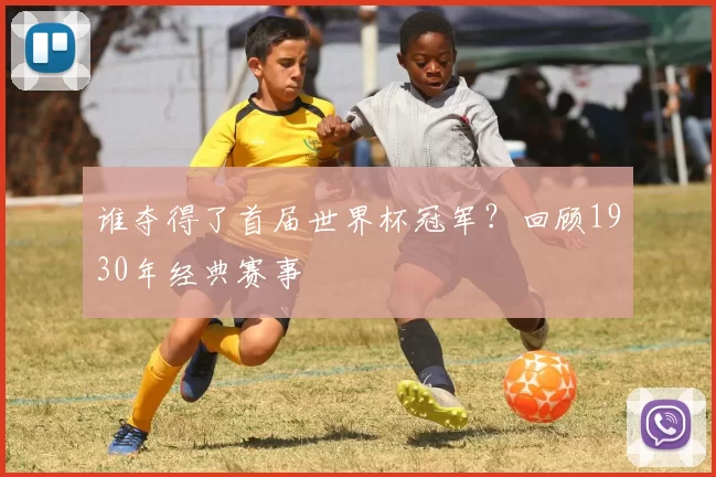 谁夺得了首届世界杯冠军?回顾1930年经典赛事