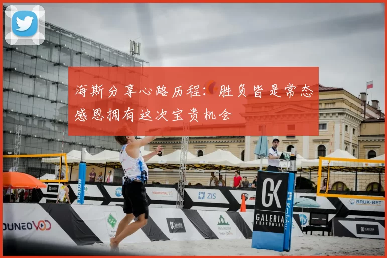 海斯分享心路历程：胜负皆是常态感恩拥有这次宝贵机会