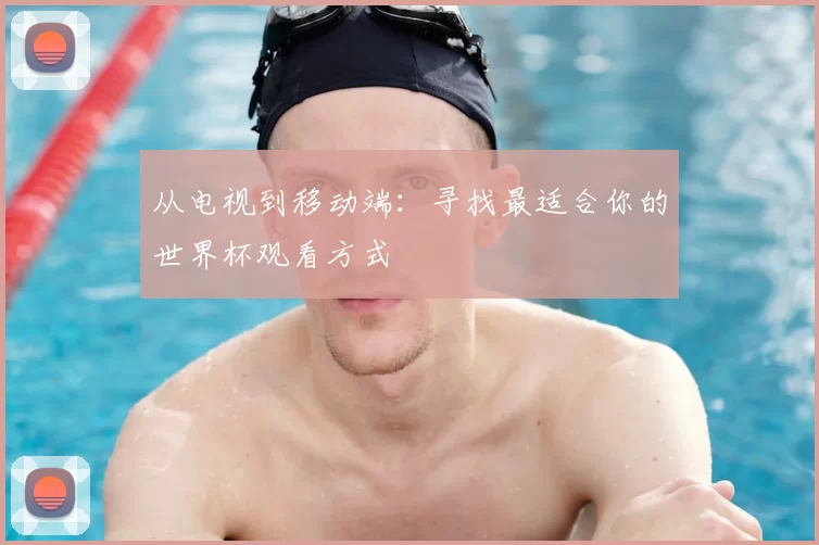 从电视到移动端:寻找最适合你的世界杯观看方式