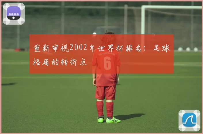 重新审视2002年世界杯排名:足球格局的转折点