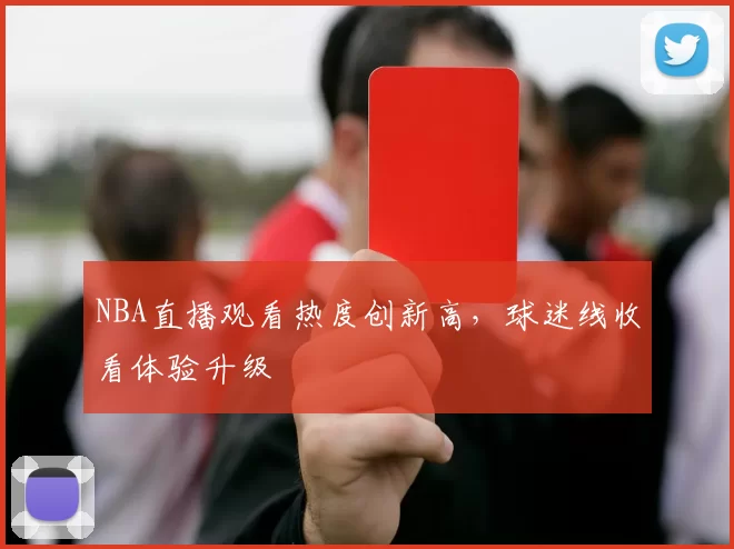 NBA直播观看热度创新高,球迷线收看体验升级