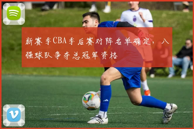 新赛季CBA季后赛对阵名单确定，八强球队争夺总冠军资格